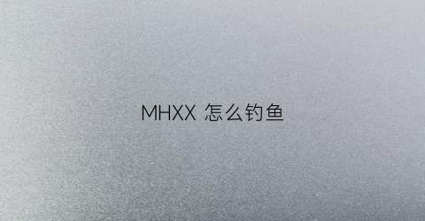 MHXX怎么钓鱼(怪物猎人x钓鱼)